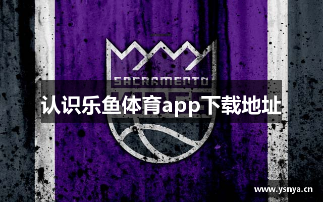 认识乐鱼体育app下载地址